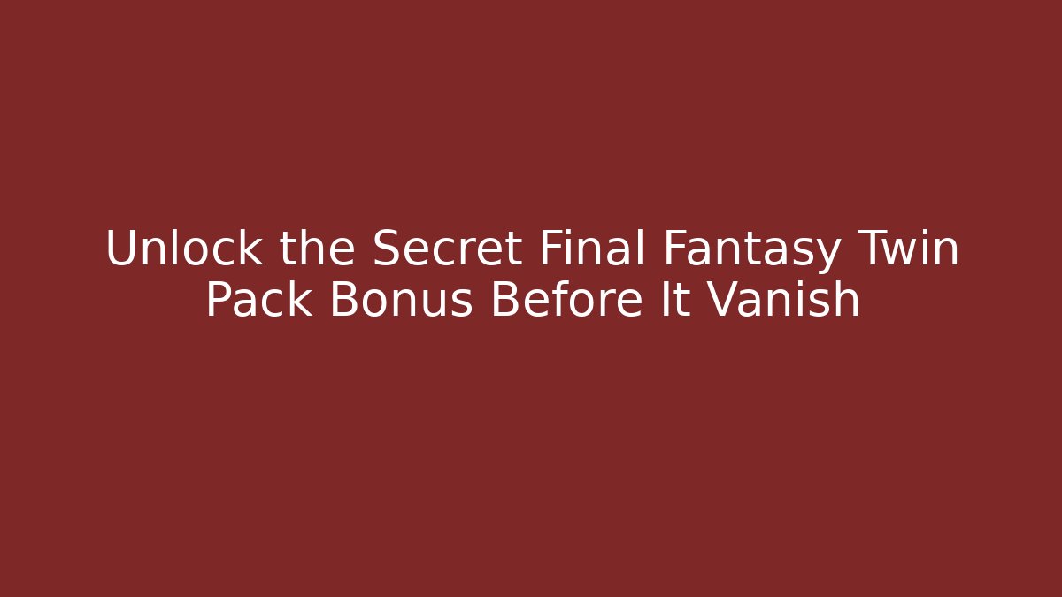 Unlock the Secret Final Fantasy Twin Pack Bonus Before It Vanish