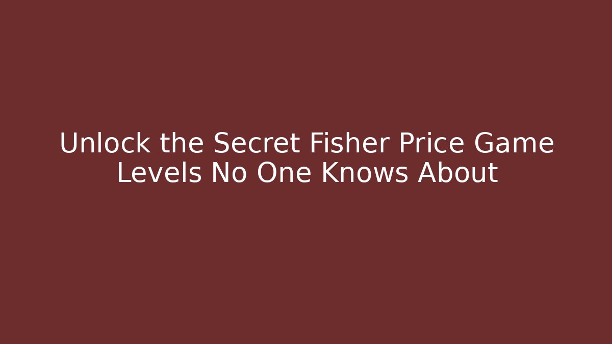 Unlock the Secret Fisher Price Game Levels No One Knows About