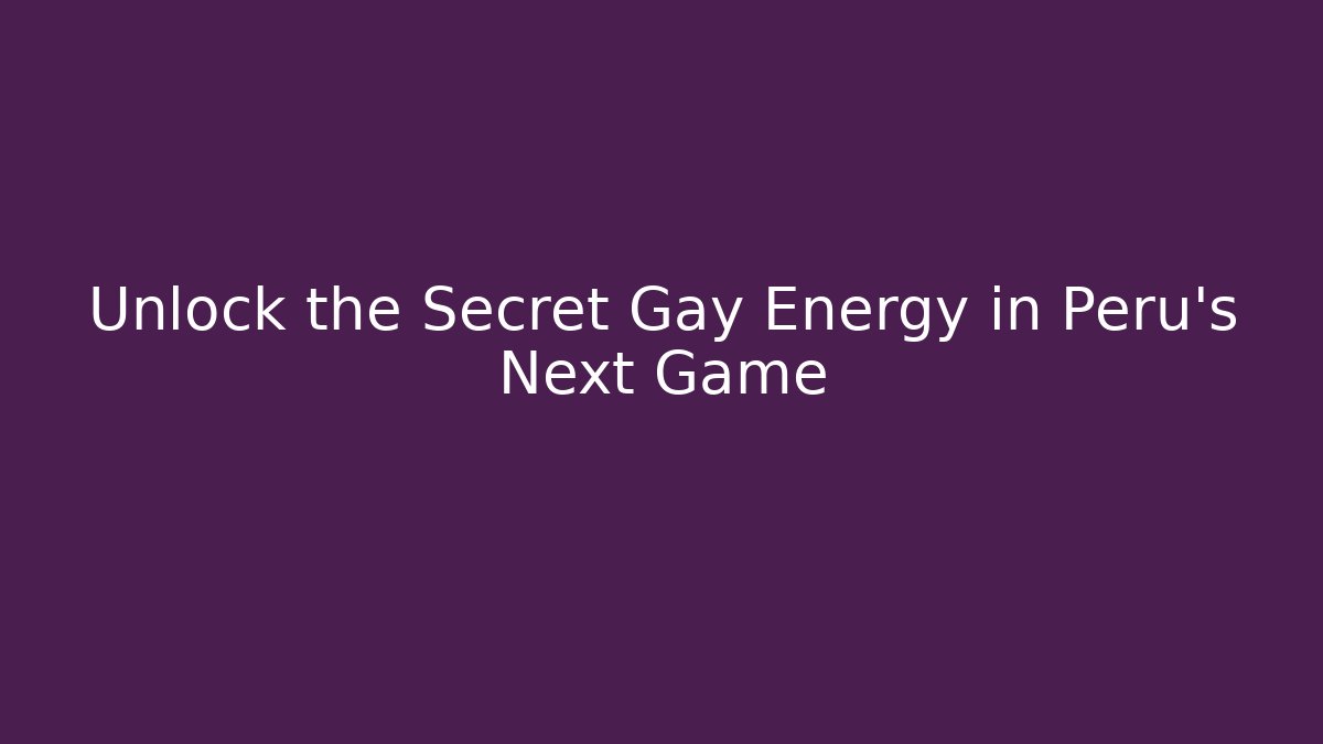 Unlock the Secret Gay Energy in Peru's Next Game