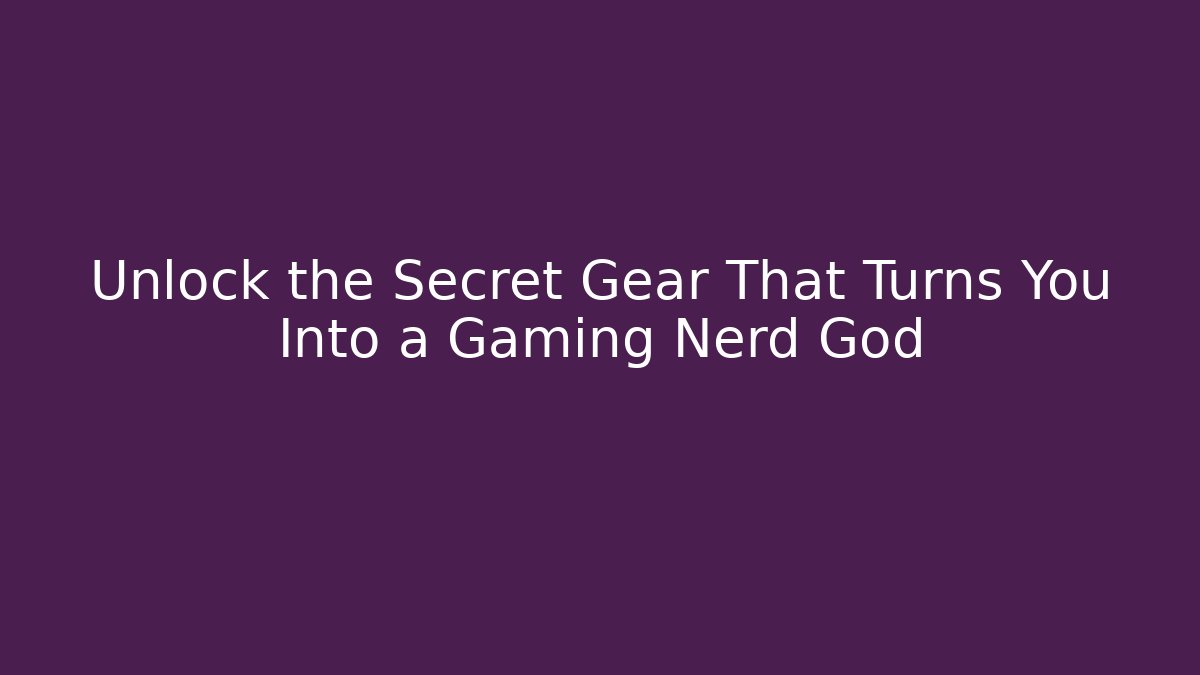 Unlock the Secret Gear That Turns You Into a Gaming Nerd God
