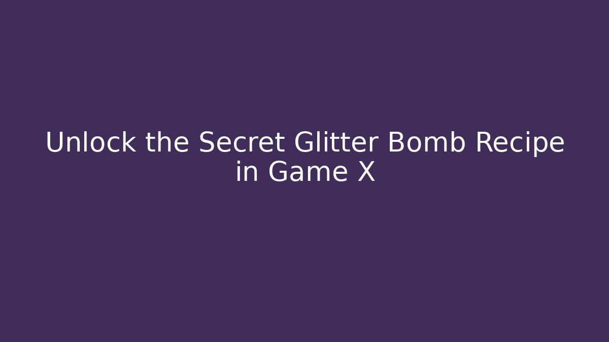 Unlock the Secret Glitter Bomb Recipe in Game X