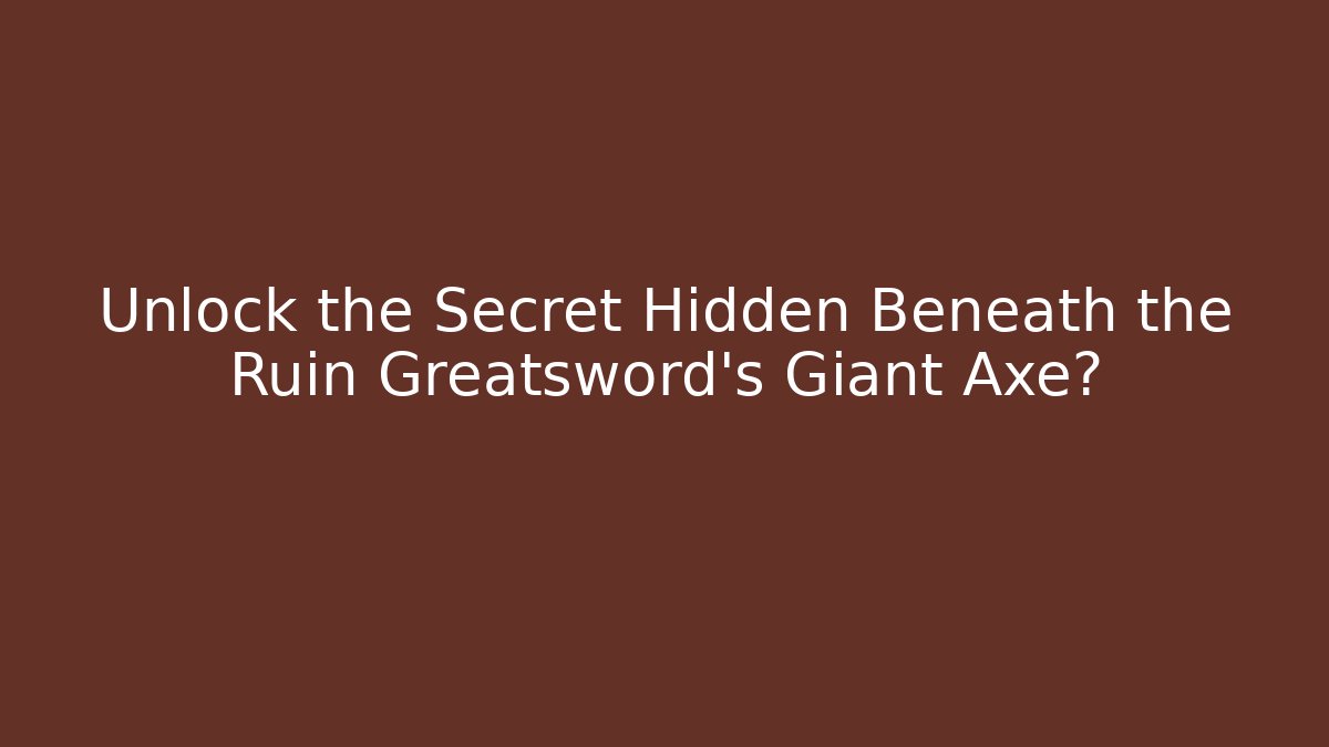 Unlock the Secret Hidden Beneath the Ruin Greatsword's Giant Axe?
