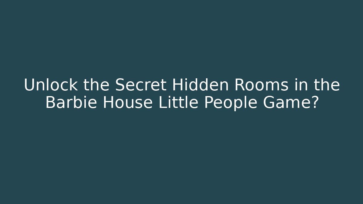Unlock the Secret Hidden Rooms in the Barbie House Little People Game?
