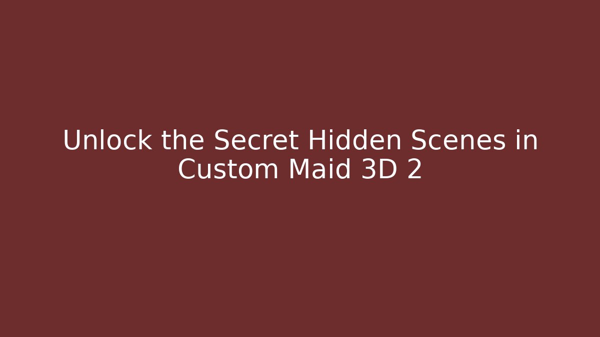 Unlock the Secret Hidden Scenes in Custom Maid 3D 2