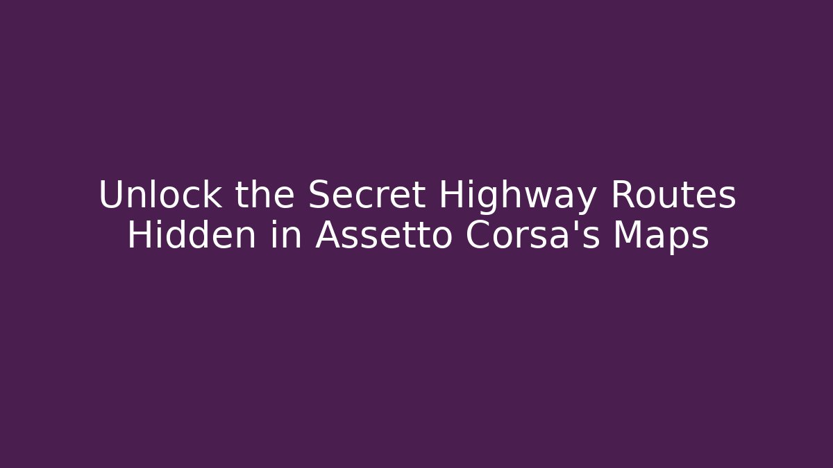 Unlock the Secret Highway Routes Hidden in Assetto Corsa’s Maps
