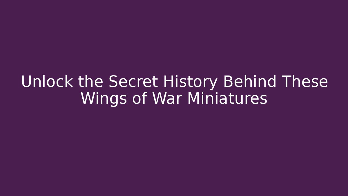 Unlock the Secret History Behind These Wings of War Miniatures