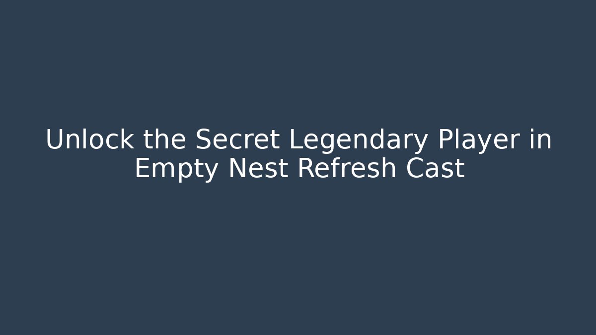 Unlock the Secret Legendary Player in Empty Nest Refresh Cast