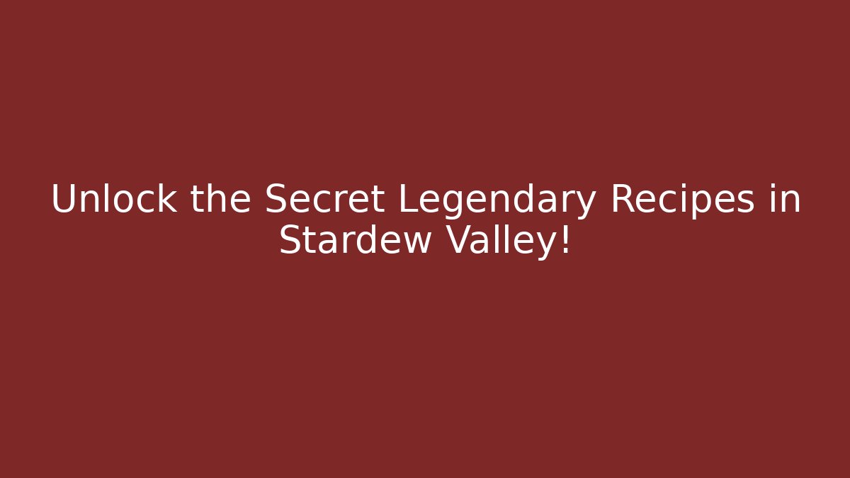Unlock the Secret Legendary Recipes in Stardew Valley!