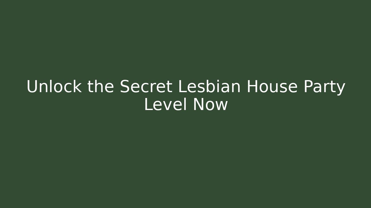 Unlock the Secret Lesbian House Party Level Now