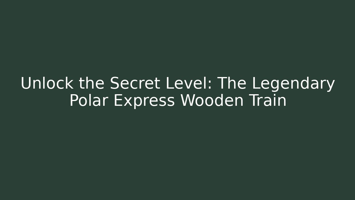 Unlock the Secret Level: The Legendary Polar Express Wooden Train