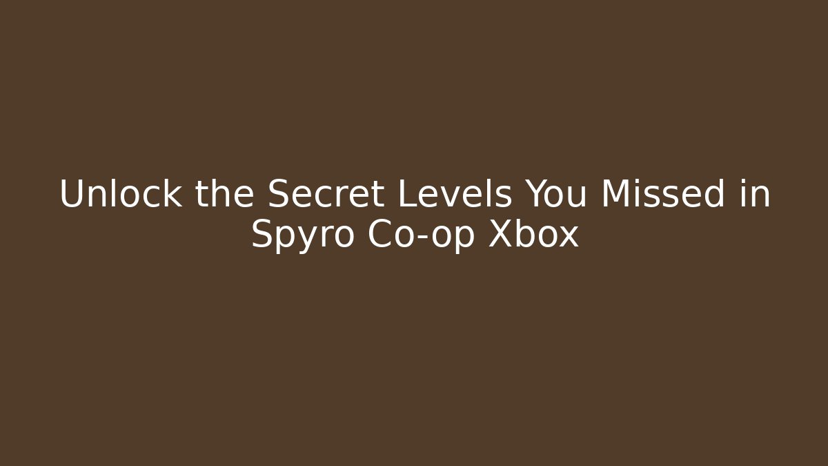 Unlock the Secret Levels You Missed in Spyro Co-op Xbox
