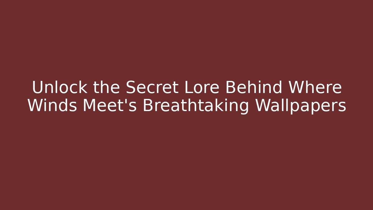 Unlock the Secret Lore Behind Where Winds Meet’s Breathtaking Wallpapers