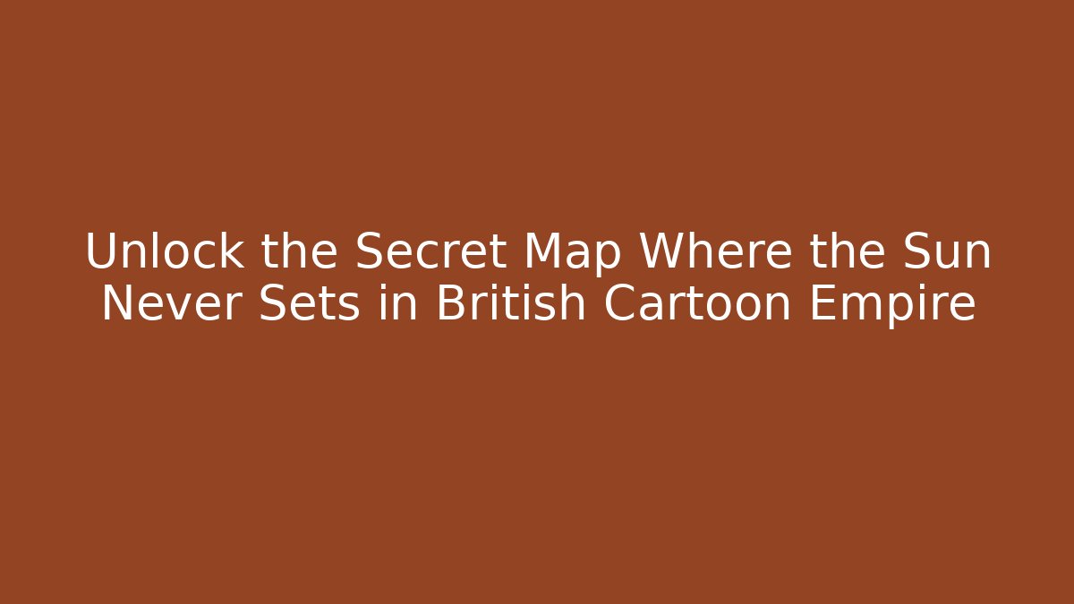 Unlock the Secret Map Where the Sun Never Sets in British Cartoon Empire