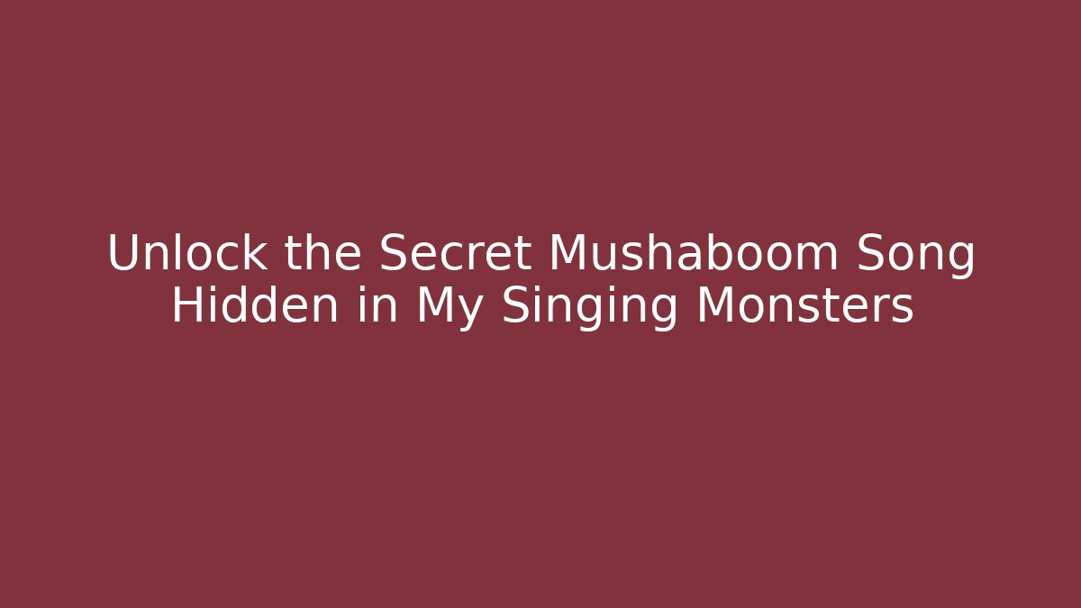 Unlock the Secret Mushaboom Song Hidden in My Singing Monsters