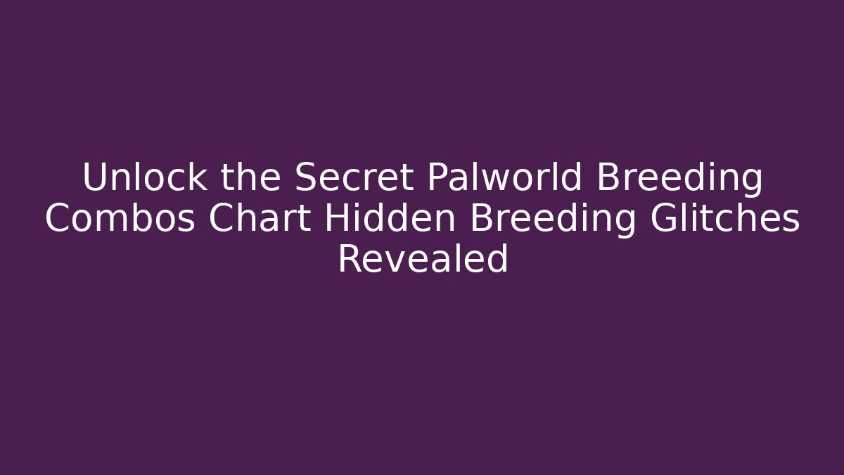 Unlock the Secret Palworld Breeding Combos Chart Hidden Breeding Glitches Revealed