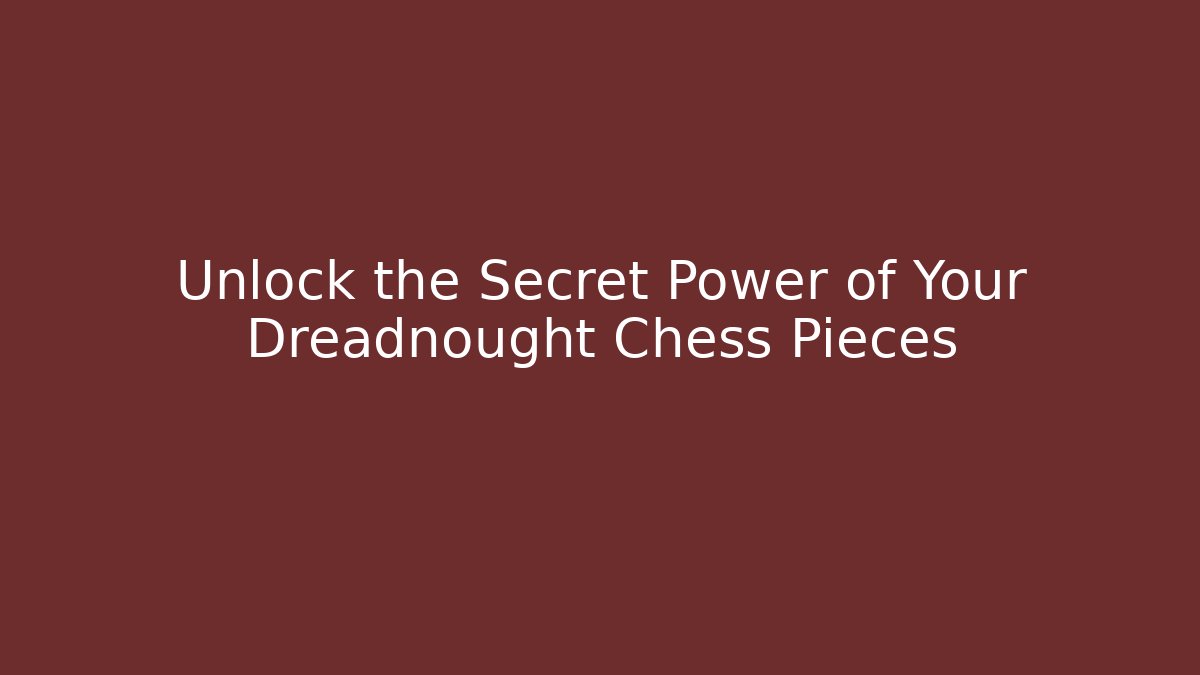 Unlock the Secret Power of Your Dreadnought Chess Pieces