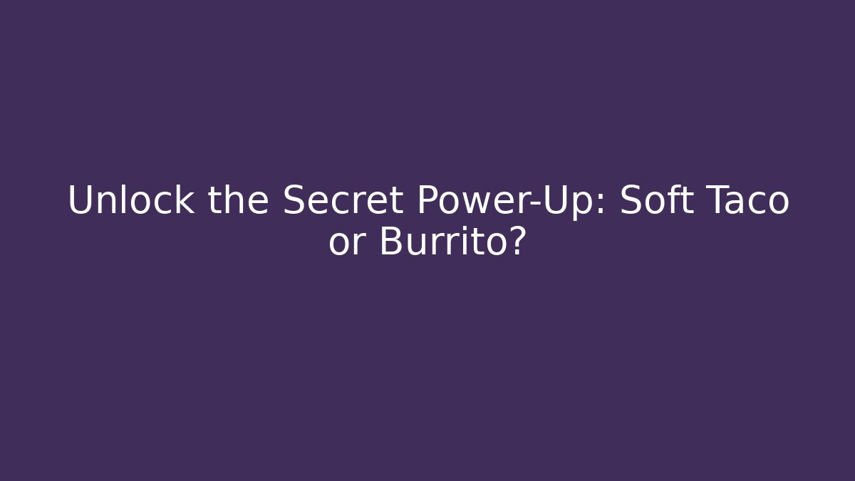 Unlock the Secret Power-Up: Soft Taco or Burrito?
