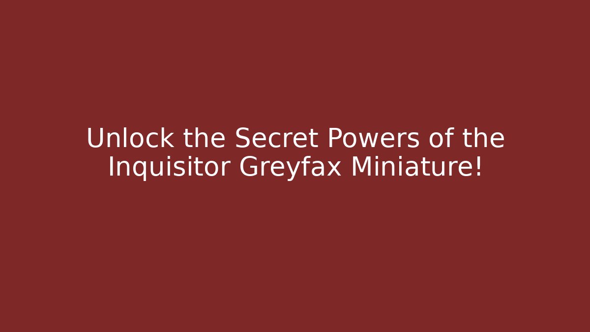 Unlock the Secret Powers of the Inquisitor Greyfax Miniature!