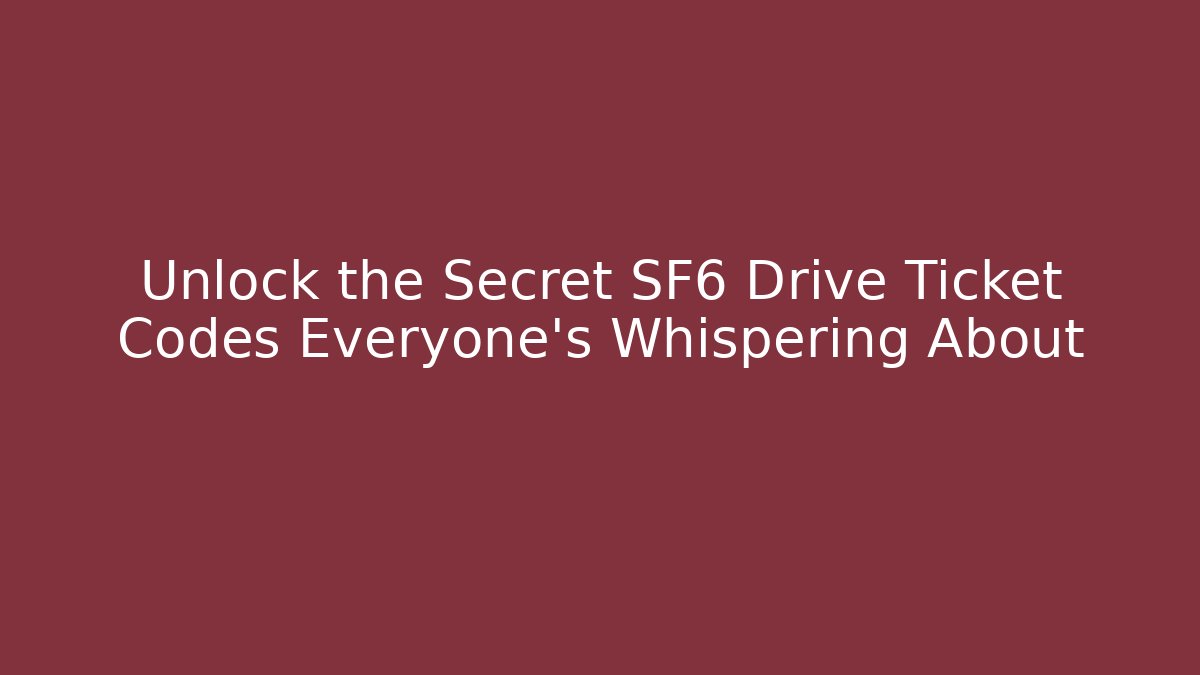 Unlock the Secret SF6 Drive Ticket Codes Everyone’s Whispering About