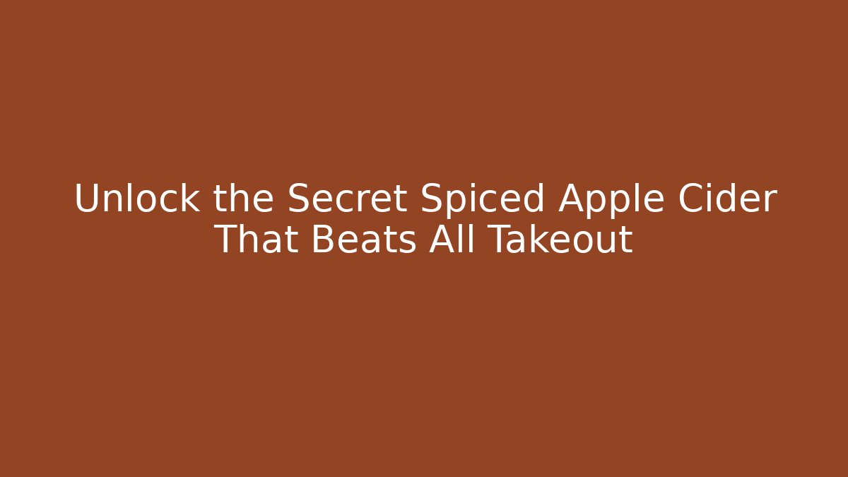 Unlock the Secret Spiced Apple Cider That Beats All Takeout