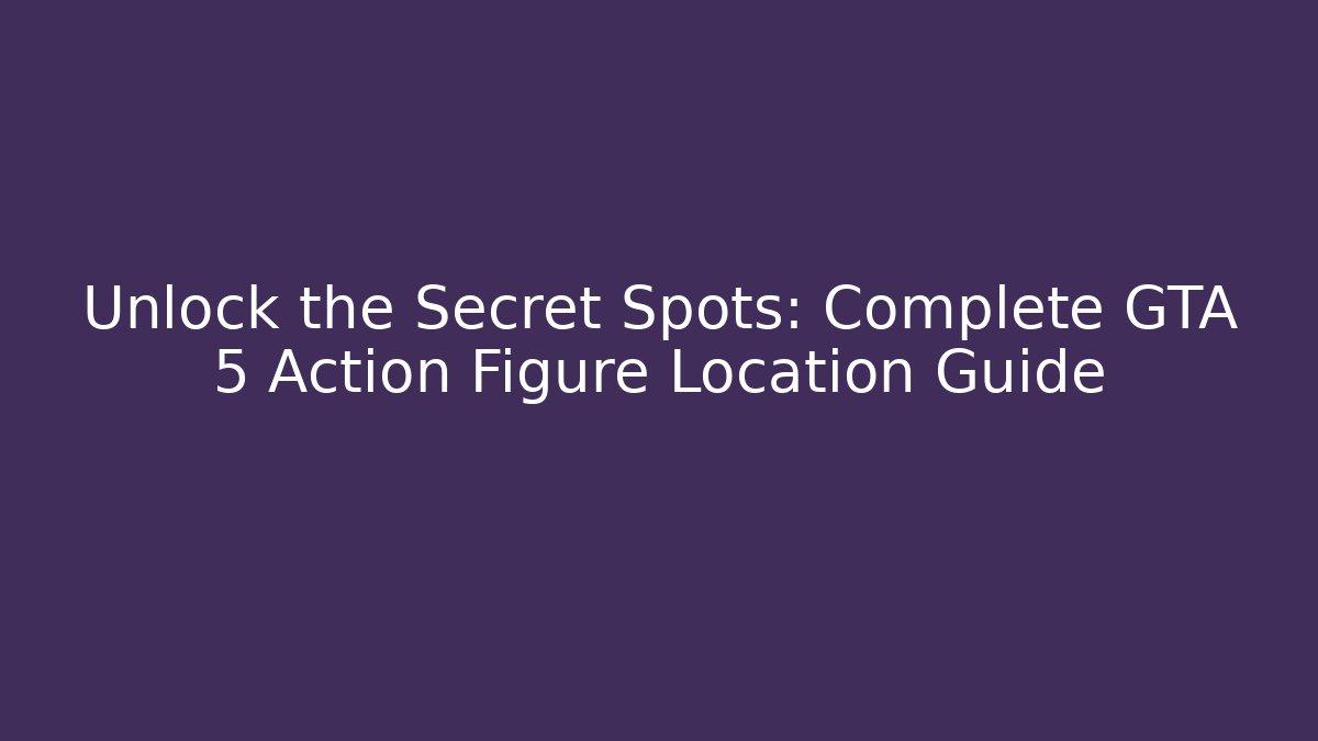 Unlock the Secret Spots: Complete GTA 5 Action Figure Location Guide