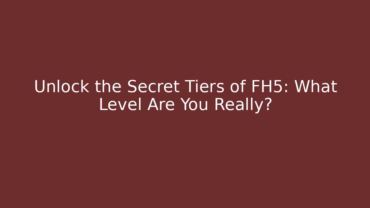 Unlock the Secret Tiers of FH5: What Level Are You Really?