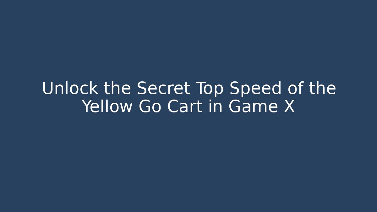 Unlock the Secret Top Speed of the Yellow Go Cart in Game X