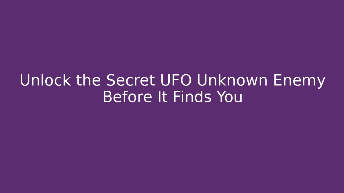 Unlock the Secret UFO Unknown Enemy Before It Finds You