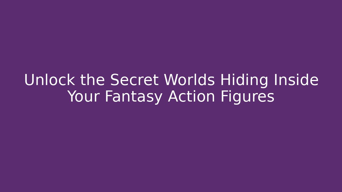 Unlock the Secret Worlds Hiding Inside Your Fantasy Action Figures