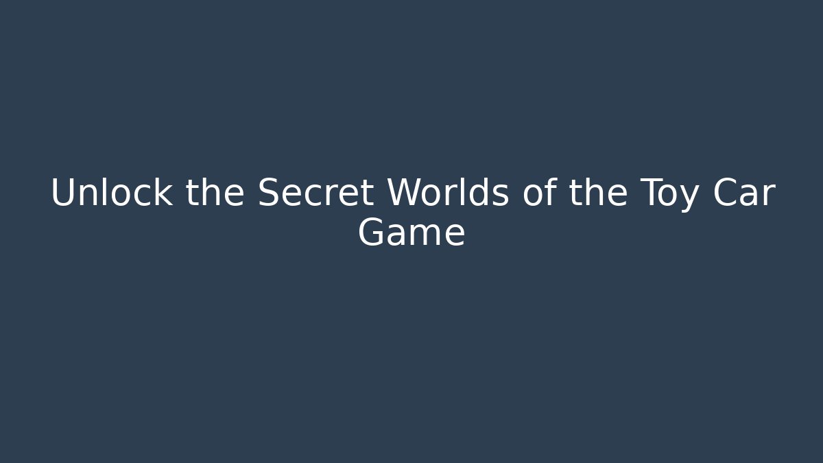 Unlock the Secret Worlds of the Toy Car Game