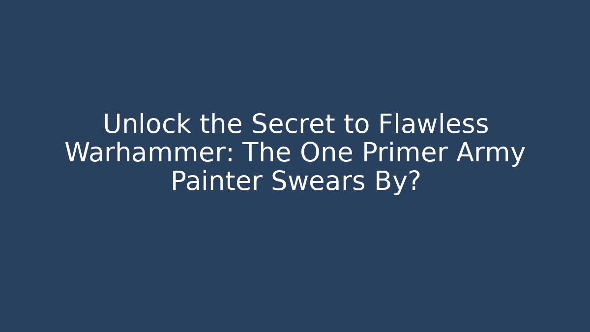 Unlock the Secret to Flawless Warhammer: The One Primer Army Painter Swears By?