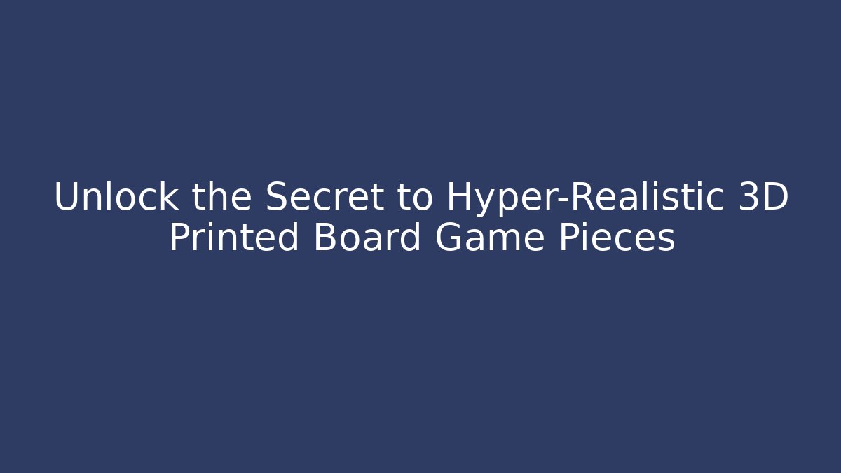 Unlock the Secret to Hyper-Realistic 3D Printed Board Game Pieces