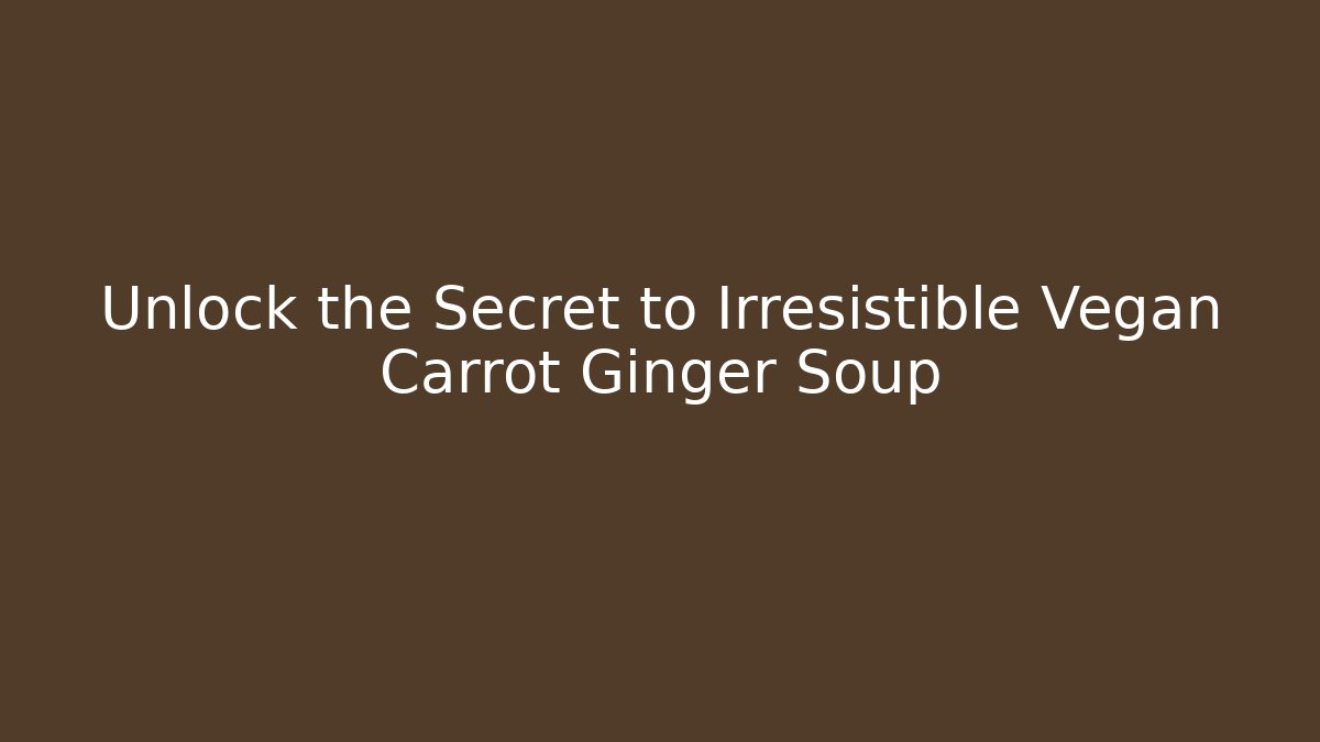 Unlock the Secret to Irresistible Vegan Carrot Ginger Soup