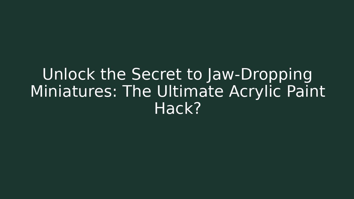Unlock the Secret to Jaw-Dropping Miniatures: The Ultimate Acrylic Paint Hack?