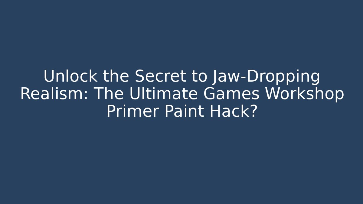 Unlock the Secret to Jaw-Dropping Realism: The Ultimate Games Workshop Primer Paint Hack?