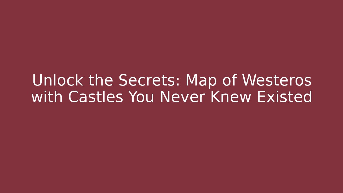 Unlock the Secrets: Map of Westeros with Castles You Never Knew Existed