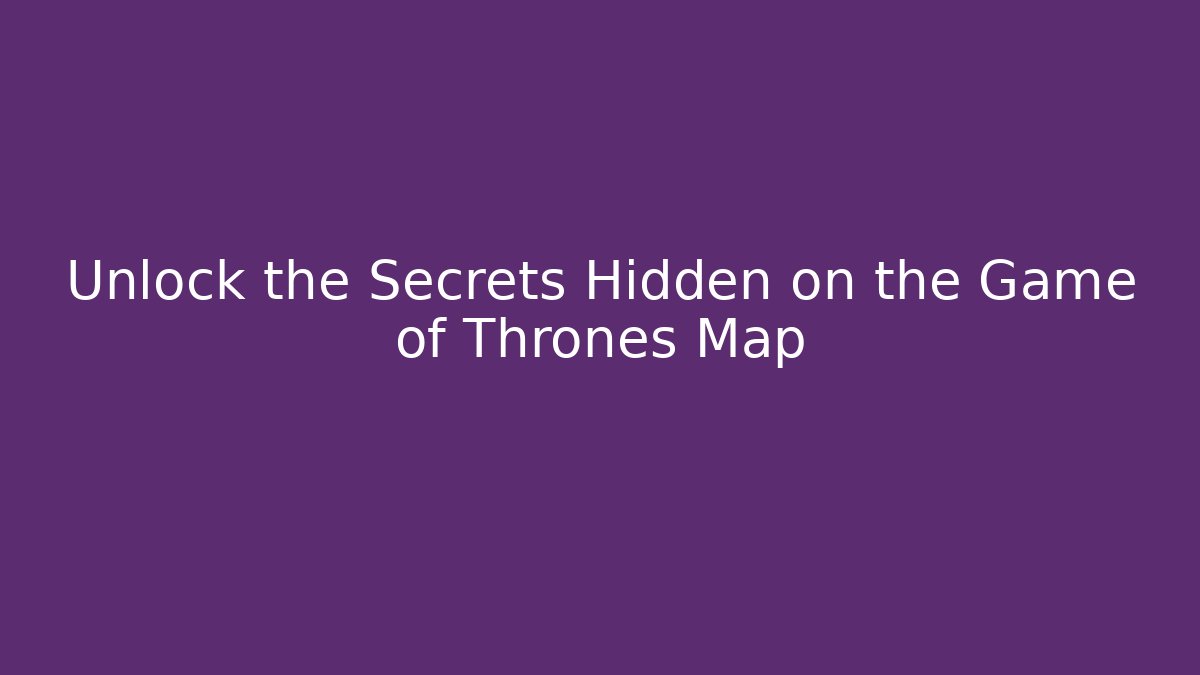 Unlock the Secrets Hidden on the Game of Thrones Map