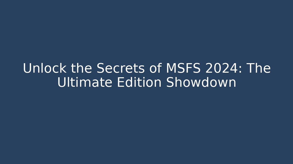 Unlock the Secrets of MSFS 2024: The Ultimate Edition Showdown