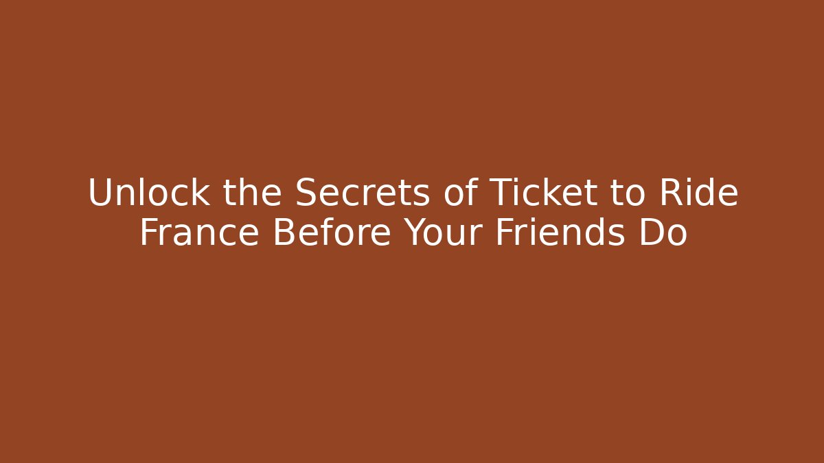 Unlock the Secrets of Ticket to Ride France Before Your Friends Do