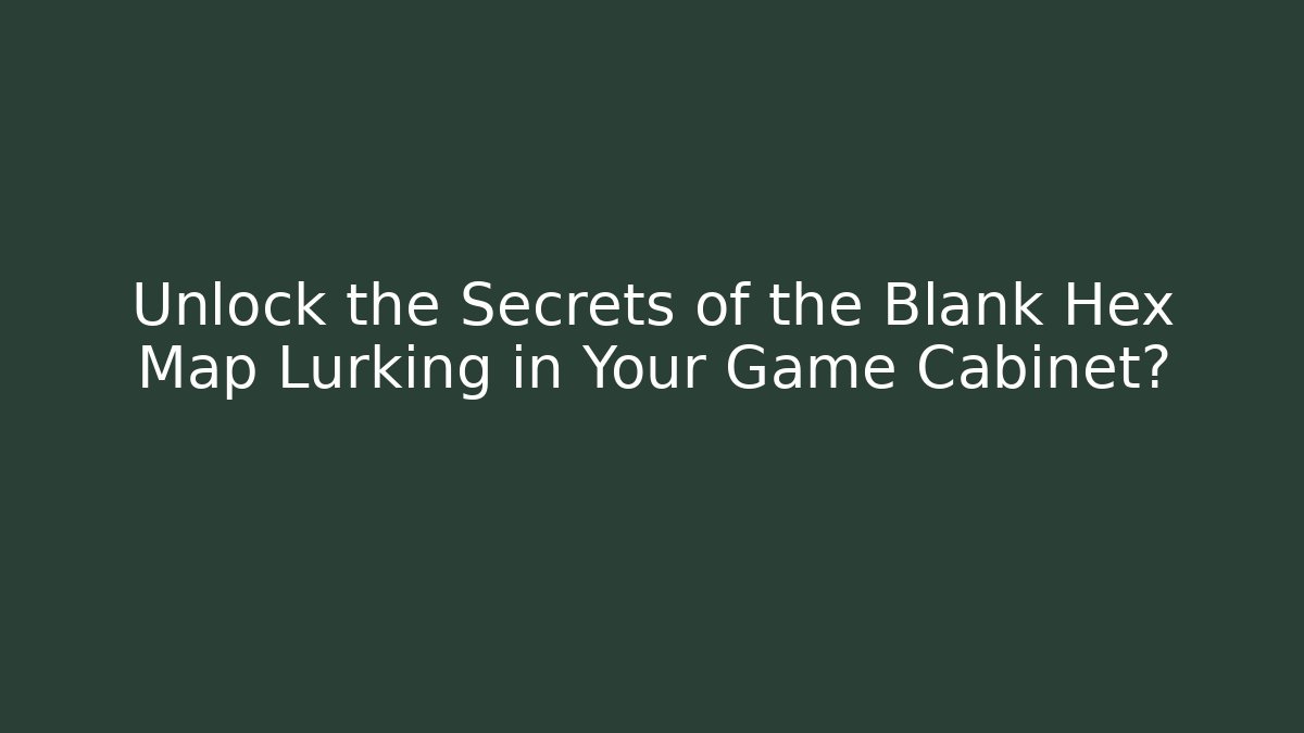 Unlock the Secrets of the Blank Hex Map Lurking in Your Game Cabinet?