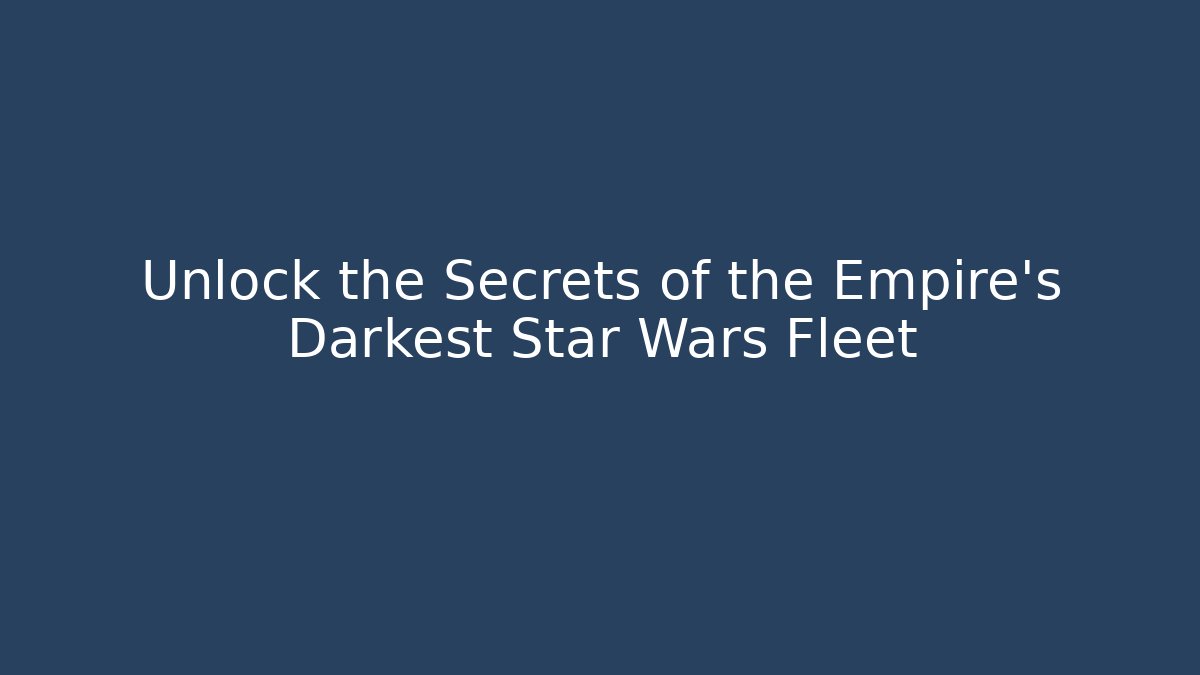 Unlock the Secrets of the Empire’s Darkest Star Wars Fleet