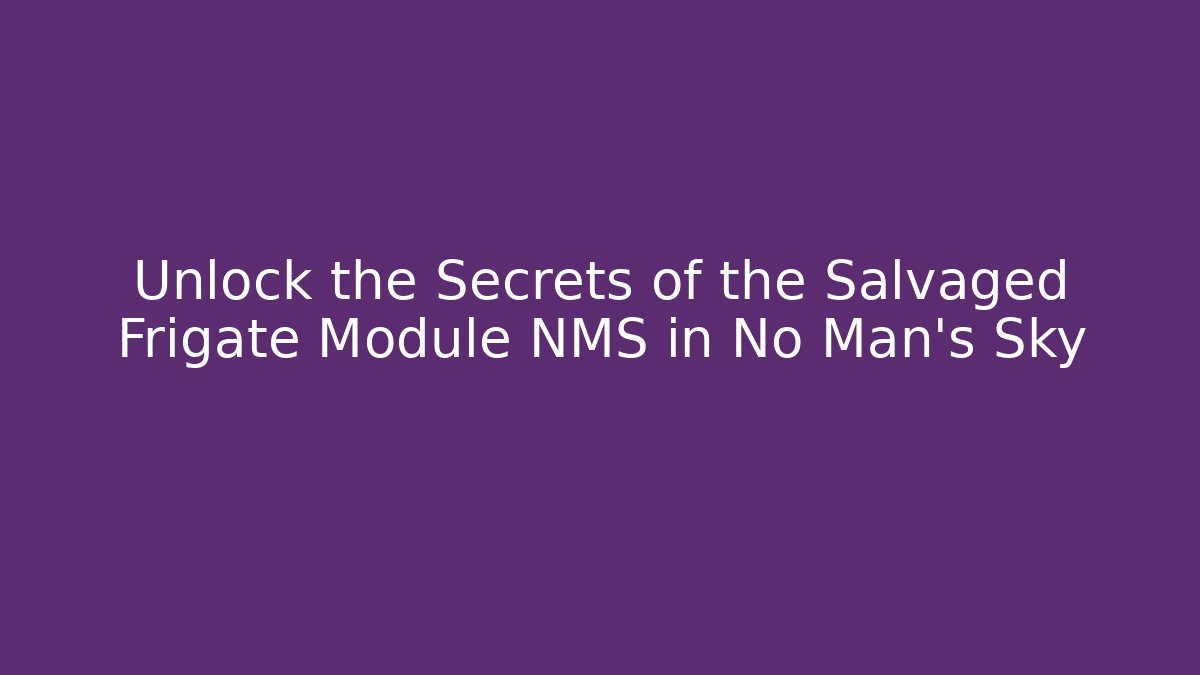 Unlock the Secrets of the Salvaged Frigate Module NMS in No Man’s Sky