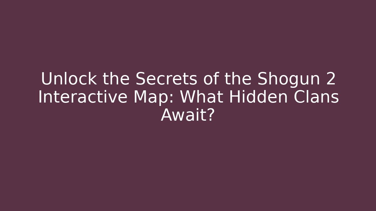 Unlock the Secrets of the Shogun 2 Interactive Map: What Hidden Clans Await?