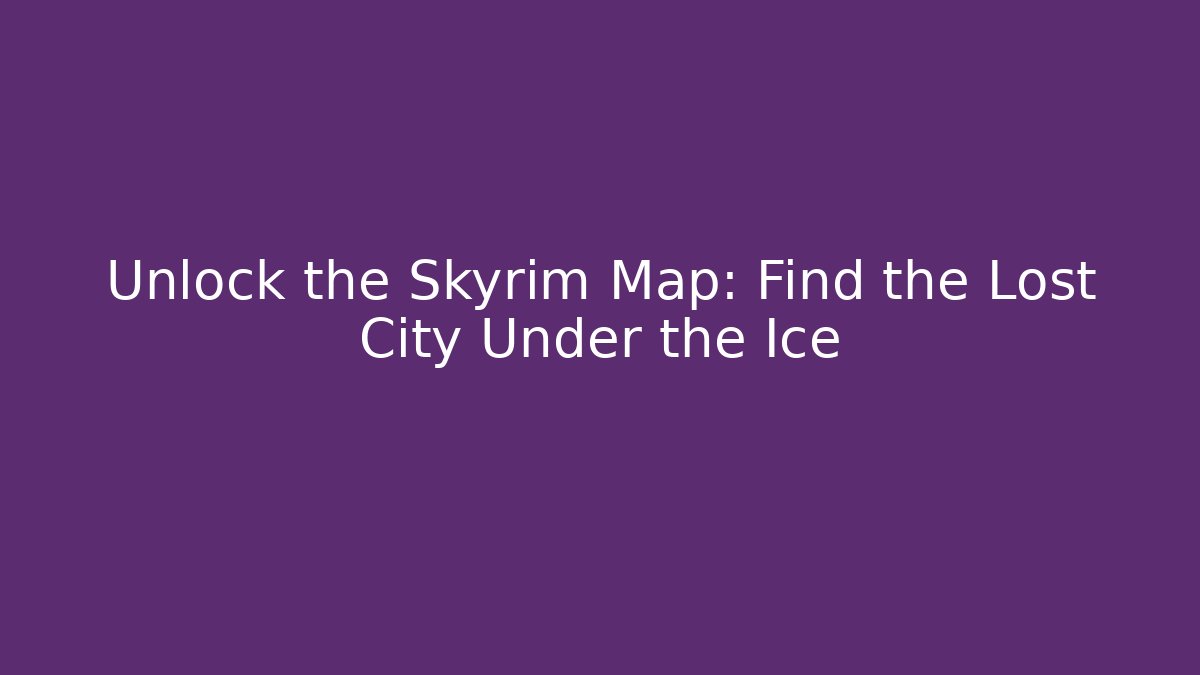 Unlock the Skyrim Map: Find the Lost City Under the Ice