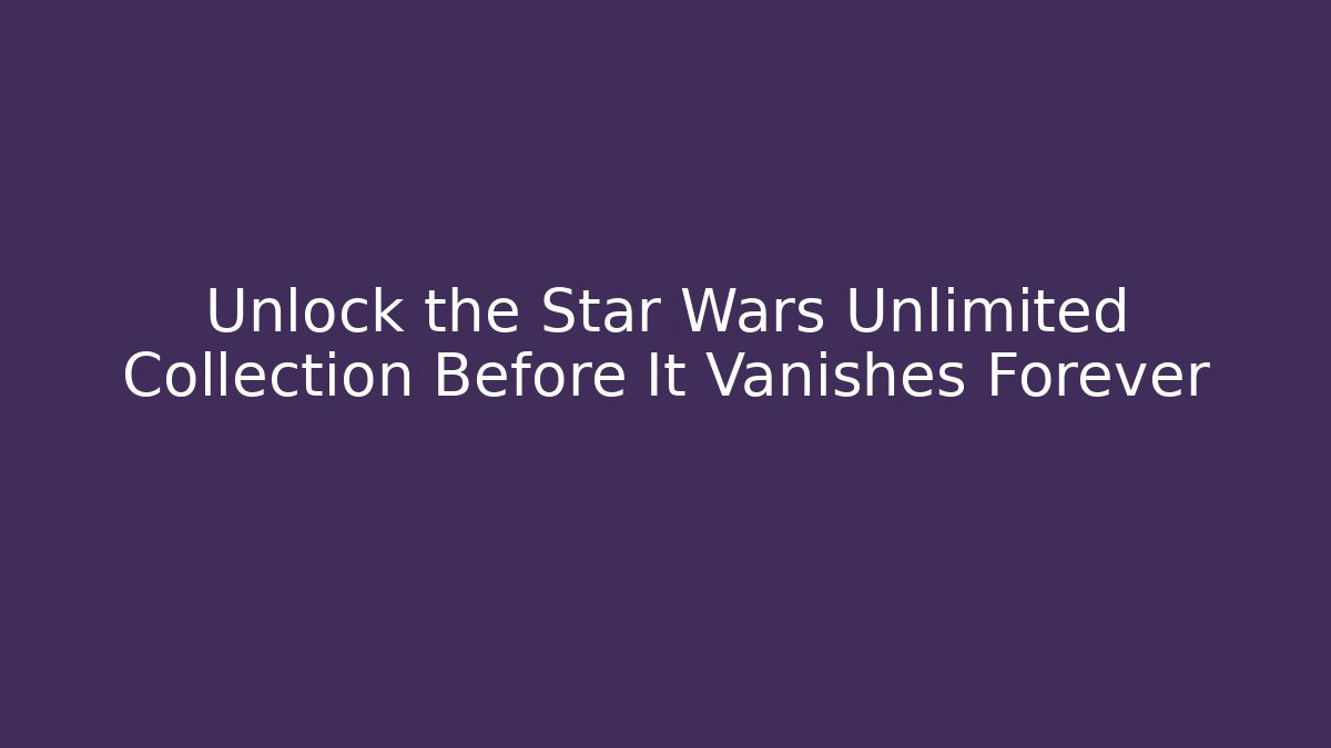 Unlock the Star Wars Unlimited Collection Before It Vanishes Forever