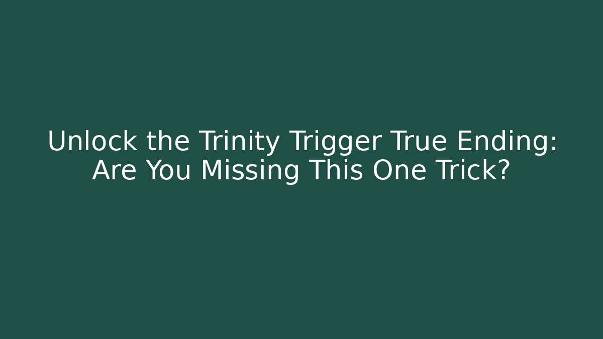 Unlock the Trinity Trigger True Ending: Are You Missing This One Trick?