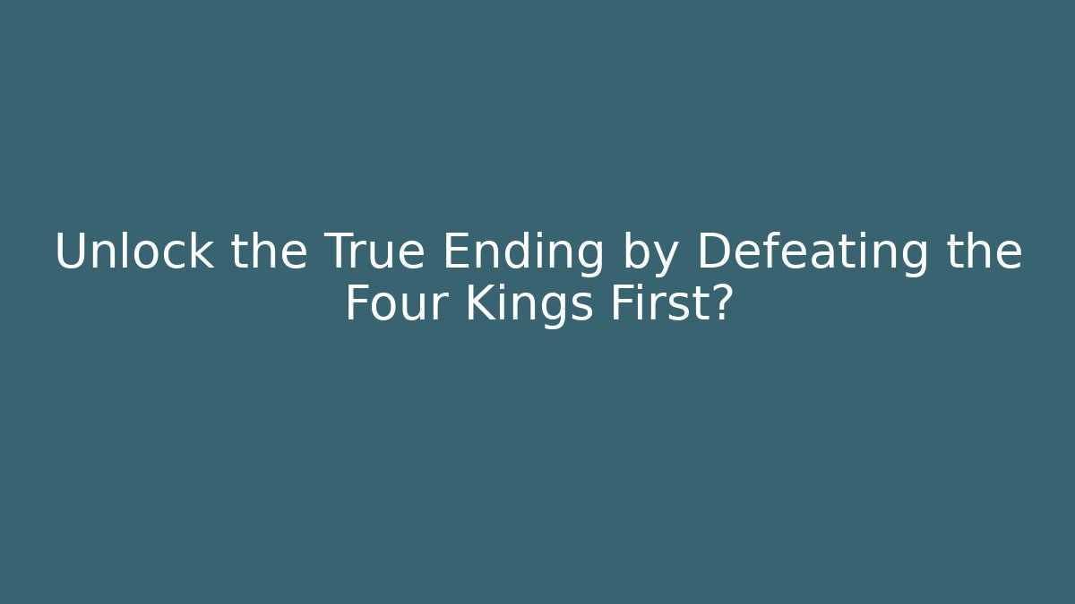 Unlock the True Ending by Defeating the Four Kings First?