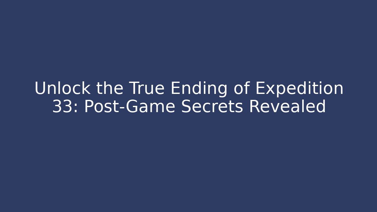 Unlock the True Ending of Expedition 33: Post-Game Secrets Revealed