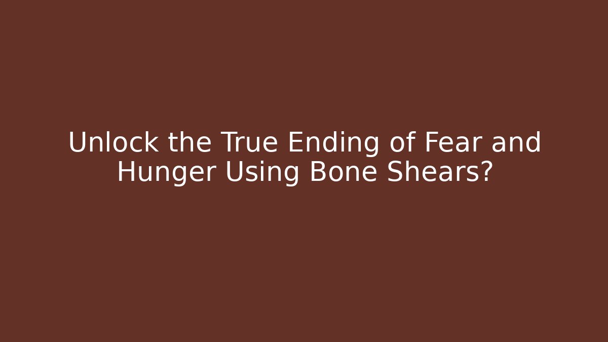Unlock the True Ending of Fear and Hunger Using Bone Shears?