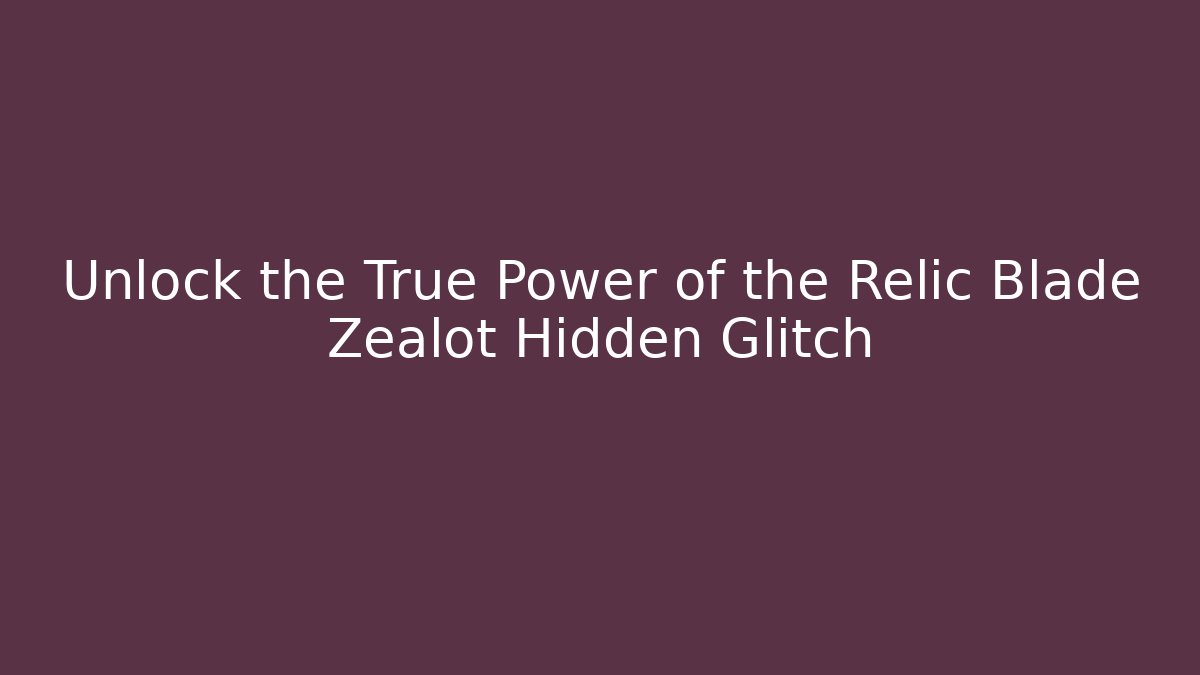 Unlock the True Power of the Relic Blade Zealot Hidden Glitch